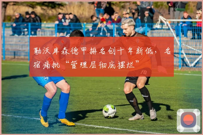 勒沃库森德甲排名创十年新低，名宿痛批“管理层彻底摆烂”